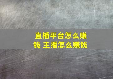 直播平台怎么赚钱 主播怎么赚钱